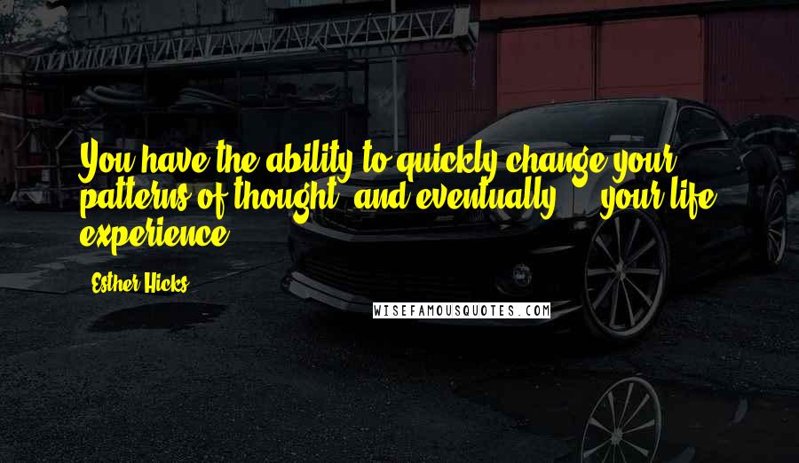 Esther Hicks Quotes: You have the ability to quickly change your patterns of thought, and eventually ... your life experience.