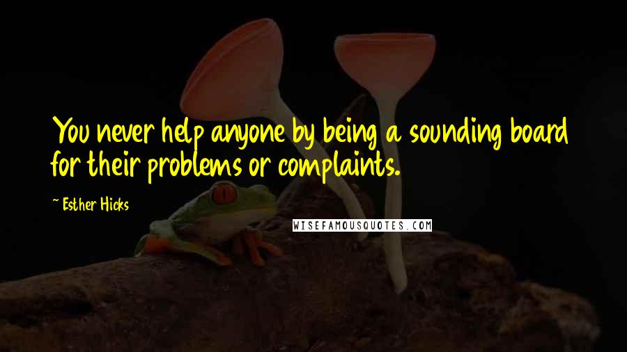Esther Hicks Quotes: You never help anyone by being a sounding board for their problems or complaints.
