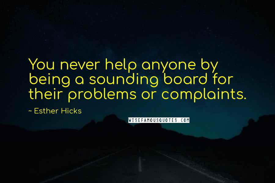 Esther Hicks Quotes: You never help anyone by being a sounding board for their problems or complaints.