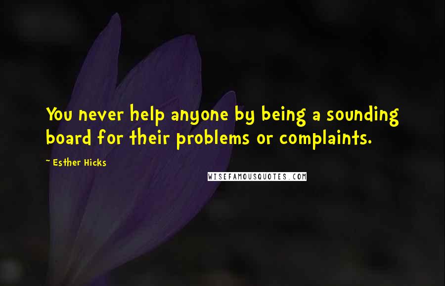 Esther Hicks Quotes: You never help anyone by being a sounding board for their problems or complaints.