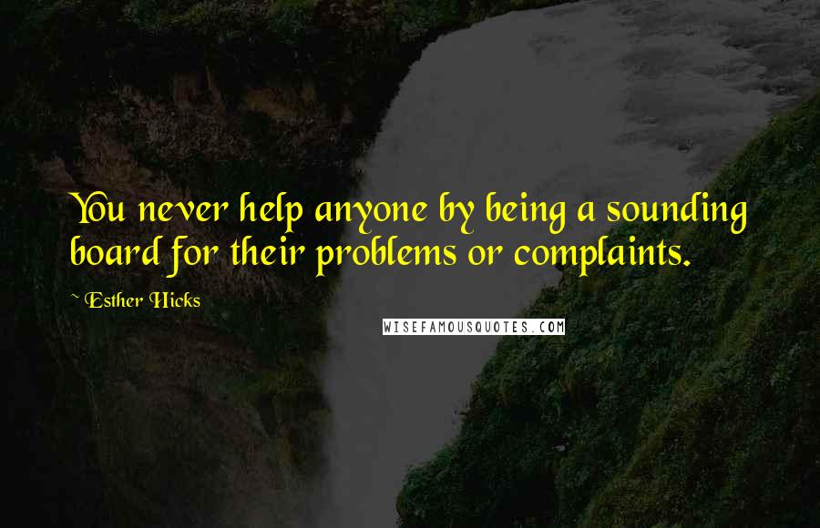 Esther Hicks Quotes: You never help anyone by being a sounding board for their problems or complaints.