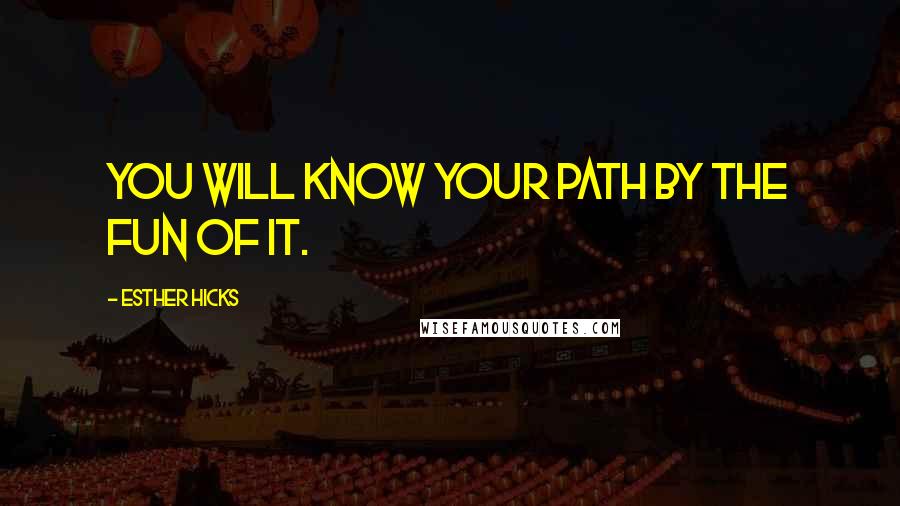 Esther Hicks Quotes: You will know your path by the fun of it.