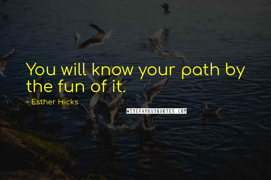 Esther Hicks Quotes: You will know your path by the fun of it.