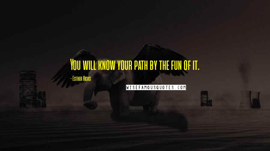 Esther Hicks Quotes: You will know your path by the fun of it.