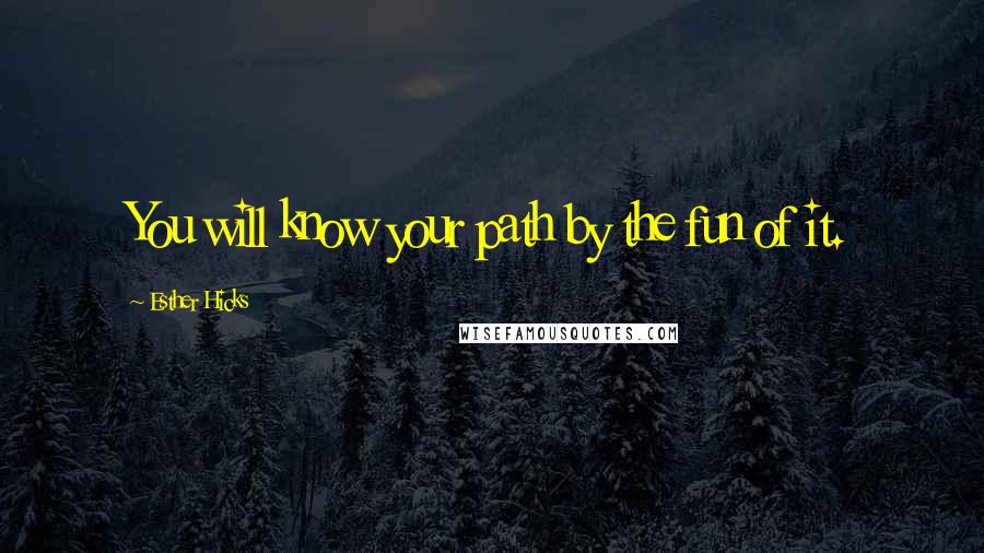 Esther Hicks Quotes: You will know your path by the fun of it.