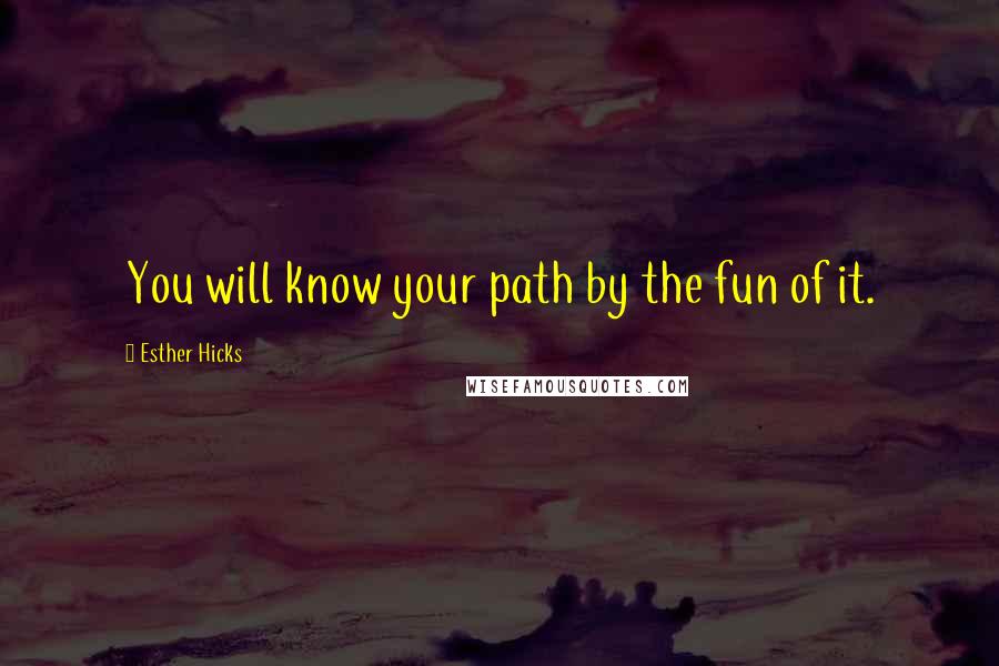 Esther Hicks Quotes: You will know your path by the fun of it.
