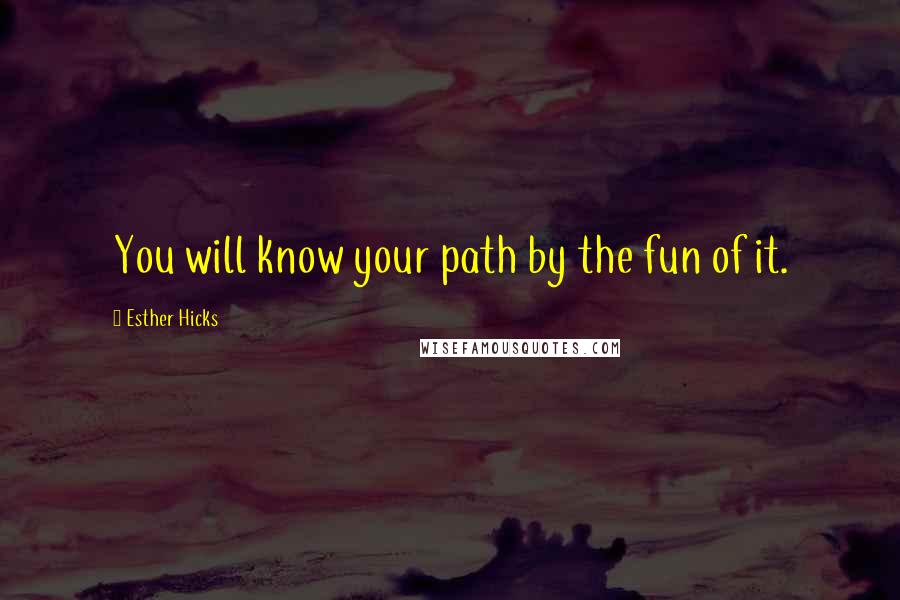 Esther Hicks Quotes: You will know your path by the fun of it.