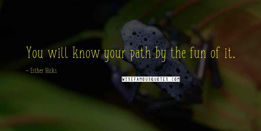 Esther Hicks Quotes: You will know your path by the fun of it.