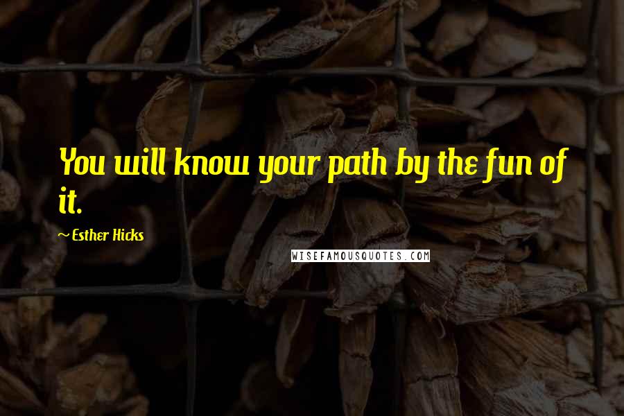 Esther Hicks Quotes: You will know your path by the fun of it.
