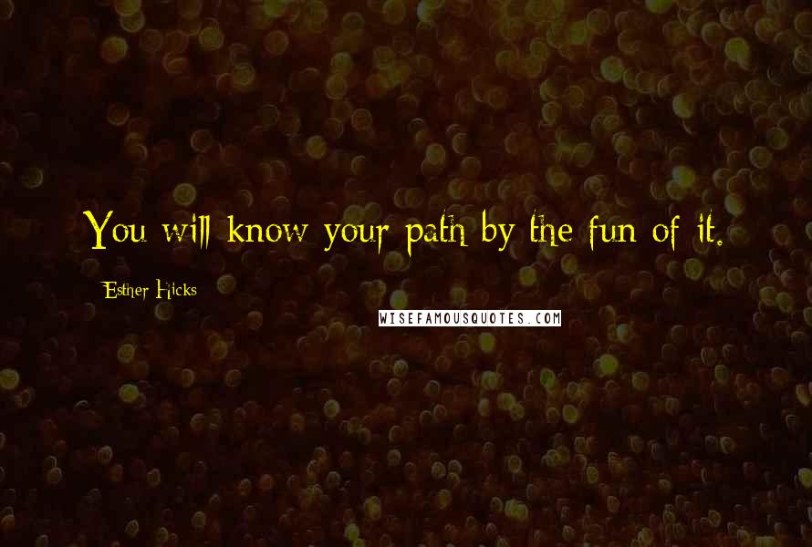 Esther Hicks Quotes: You will know your path by the fun of it.