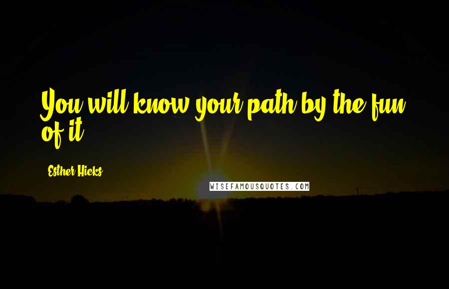 Esther Hicks Quotes: You will know your path by the fun of it.