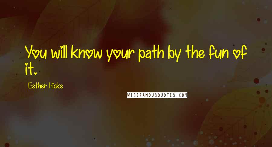 Esther Hicks Quotes: You will know your path by the fun of it.