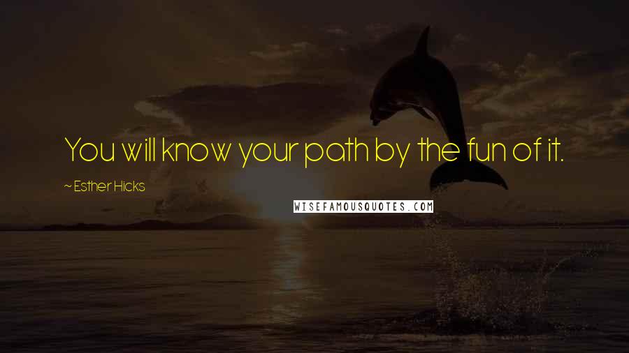 Esther Hicks Quotes: You will know your path by the fun of it.