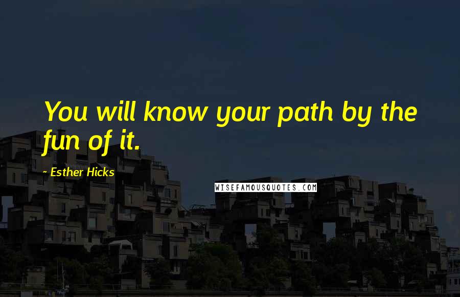 Esther Hicks Quotes: You will know your path by the fun of it.