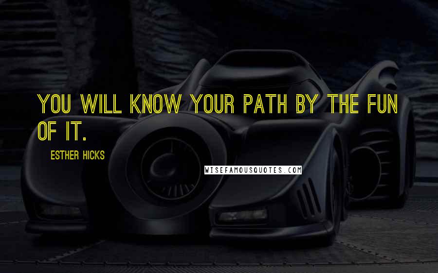 Esther Hicks Quotes: You will know your path by the fun of it.