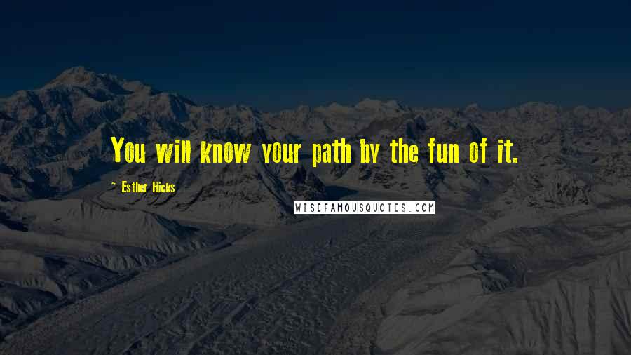 Esther Hicks Quotes: You will know your path by the fun of it.