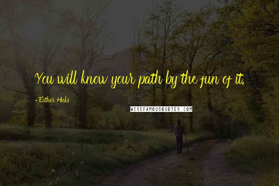 Esther Hicks Quotes: You will know your path by the fun of it.