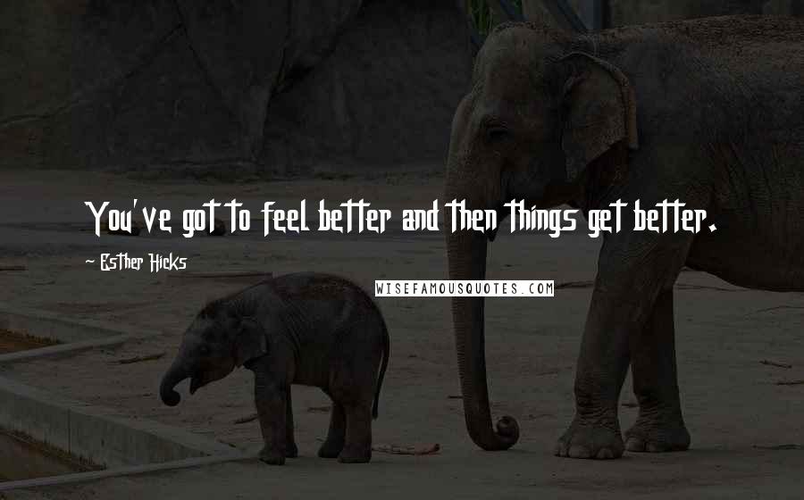 Esther Hicks Quotes: You've got to feel better and then things get better.