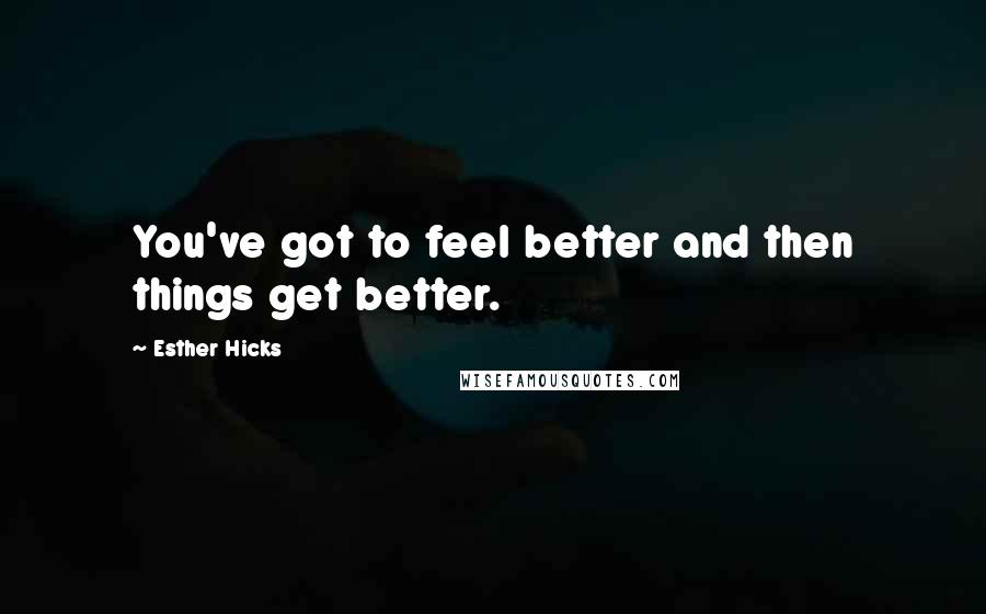 Esther Hicks Quotes: You've got to feel better and then things get better.