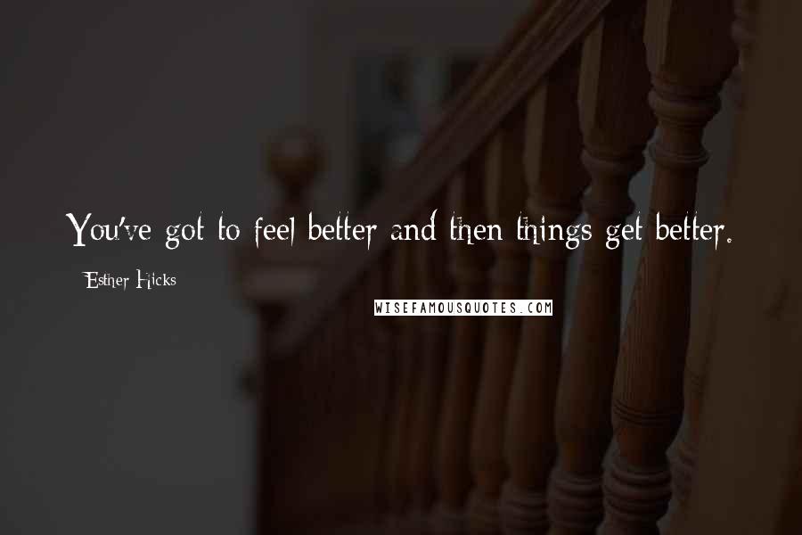 Esther Hicks Quotes: You've got to feel better and then things get better.