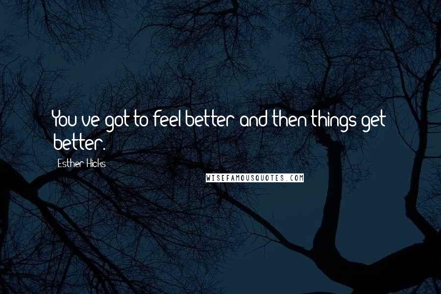 Esther Hicks Quotes: You've got to feel better and then things get better.