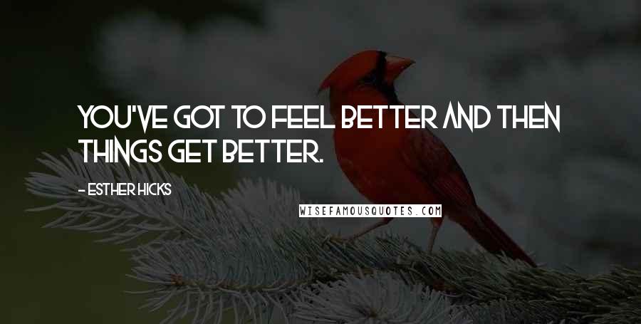 Esther Hicks Quotes: You've got to feel better and then things get better.