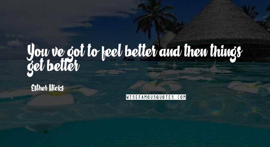 Esther Hicks Quotes: You've got to feel better and then things get better.