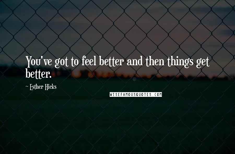 Esther Hicks Quotes: You've got to feel better and then things get better.