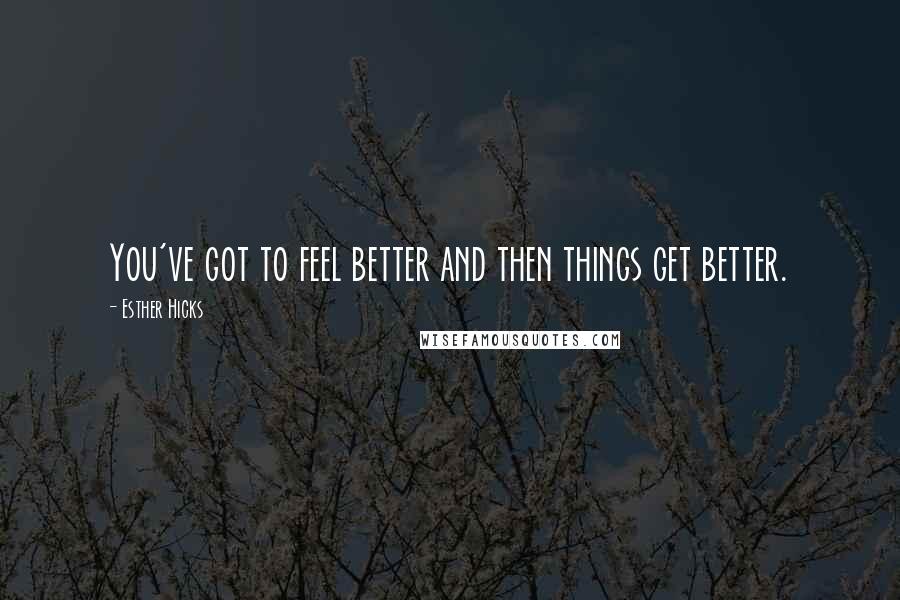 Esther Hicks Quotes: You've got to feel better and then things get better.