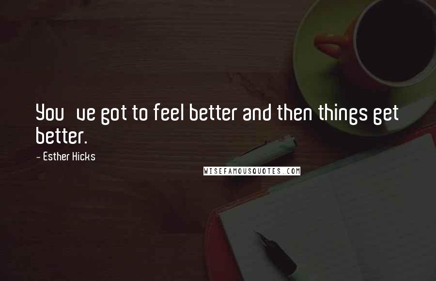 Esther Hicks Quotes: You've got to feel better and then things get better.