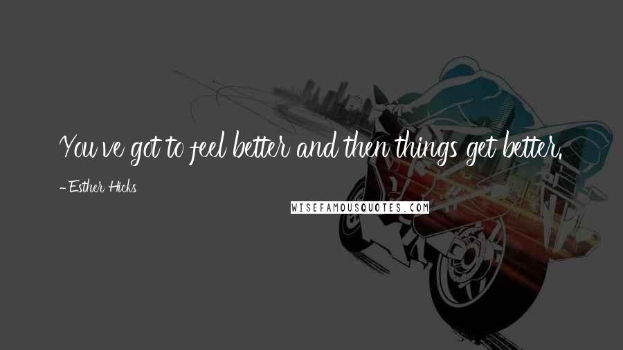 Esther Hicks Quotes: You've got to feel better and then things get better.