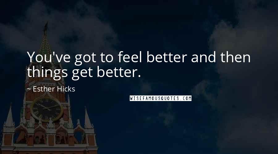 Esther Hicks Quotes: You've got to feel better and then things get better.