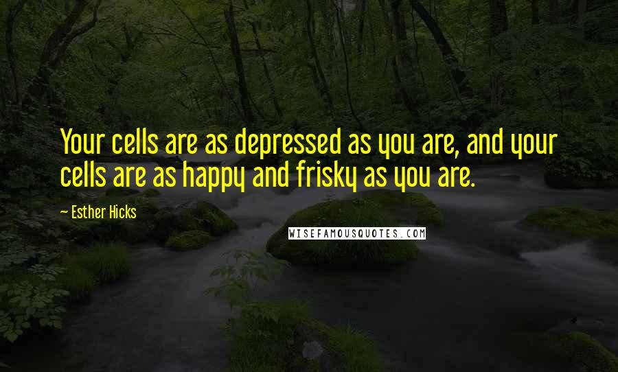 Esther Hicks Quotes: Your cells are as depressed as you are, and your cells are as happy and frisky as you are.
