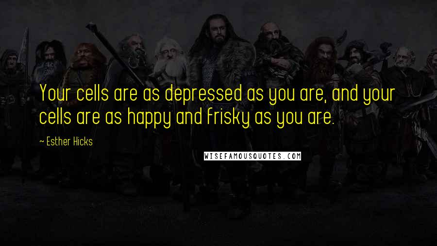 Esther Hicks Quotes: Your cells are as depressed as you are, and your cells are as happy and frisky as you are.