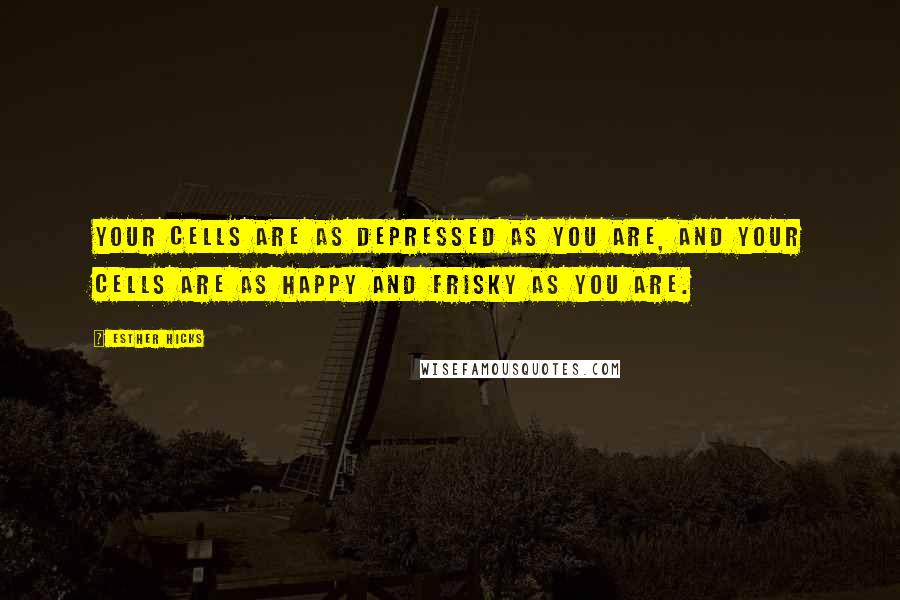 Esther Hicks Quotes: Your cells are as depressed as you are, and your cells are as happy and frisky as you are.