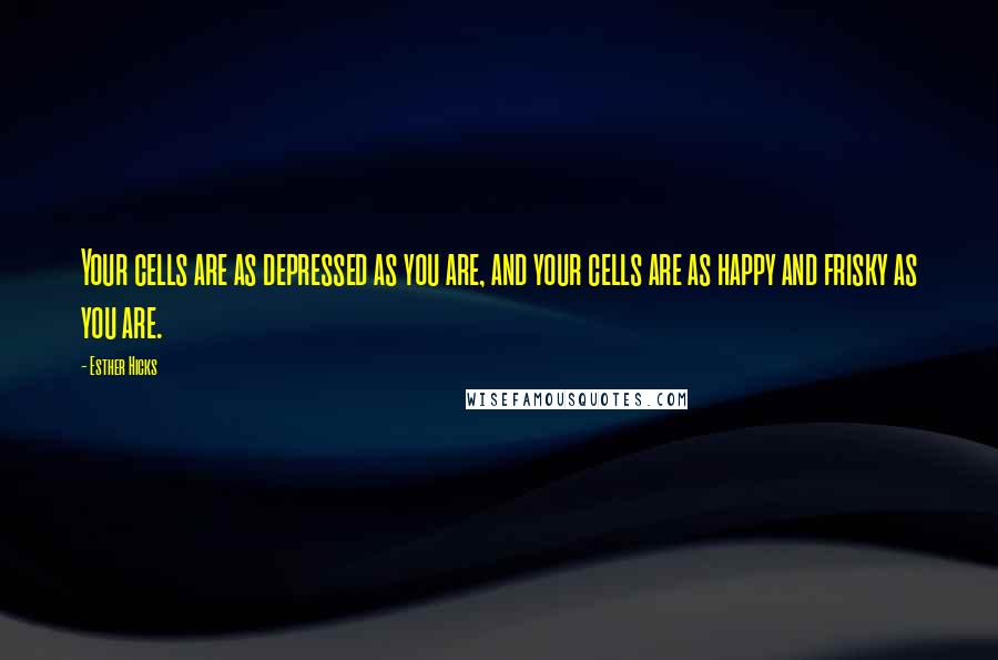 Esther Hicks Quotes: Your cells are as depressed as you are, and your cells are as happy and frisky as you are.