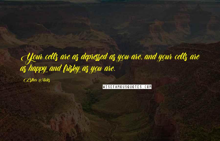 Esther Hicks Quotes: Your cells are as depressed as you are, and your cells are as happy and frisky as you are.