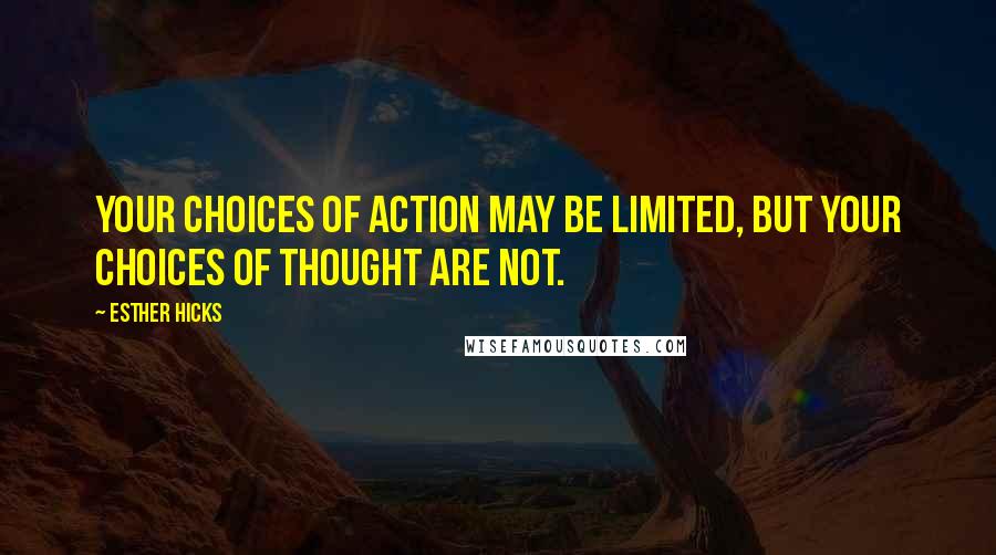 Esther Hicks Quotes: Your choices of action may be limited, but your choices of thought are not.