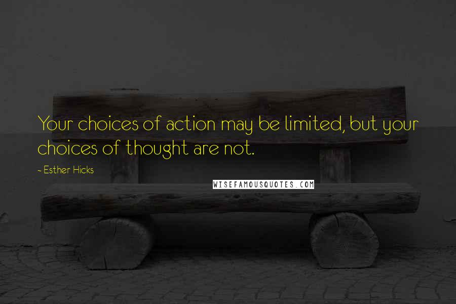 Esther Hicks Quotes: Your choices of action may be limited, but your choices of thought are not.