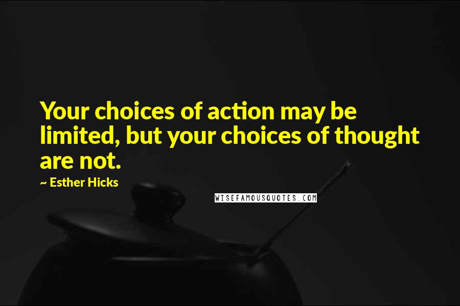 Esther Hicks Quotes: Your choices of action may be limited, but your choices of thought are not.