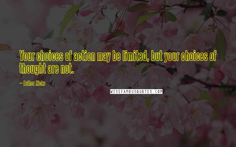 Esther Hicks Quotes: Your choices of action may be limited, but your choices of thought are not.