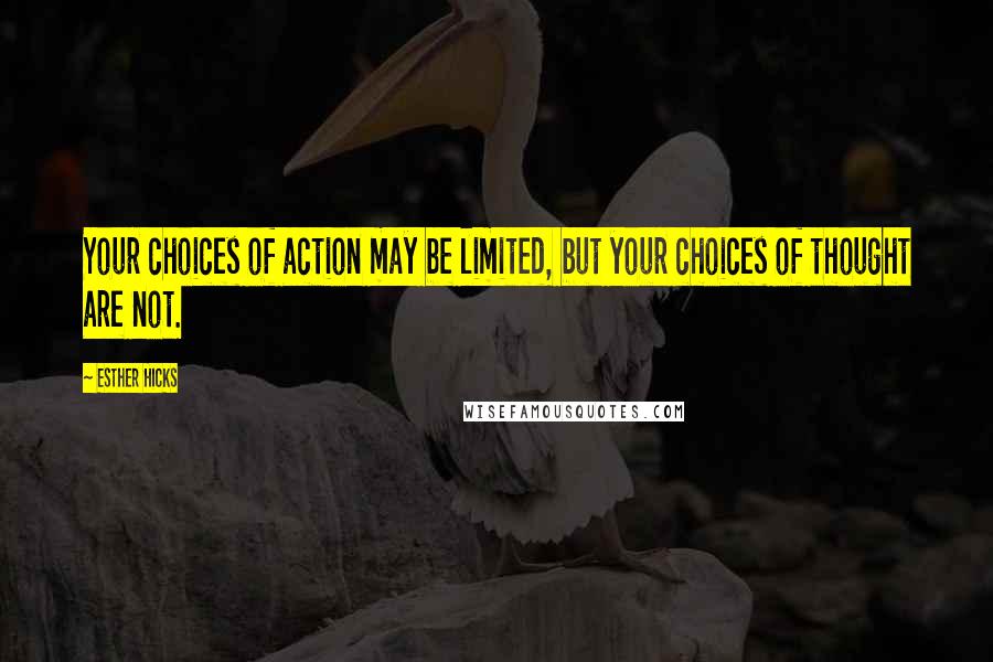 Esther Hicks Quotes: Your choices of action may be limited, but your choices of thought are not.