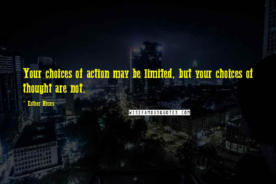 Esther Hicks Quotes: Your choices of action may be limited, but your choices of thought are not.