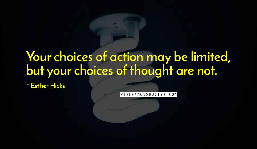 Esther Hicks Quotes: Your choices of action may be limited, but your choices of thought are not.