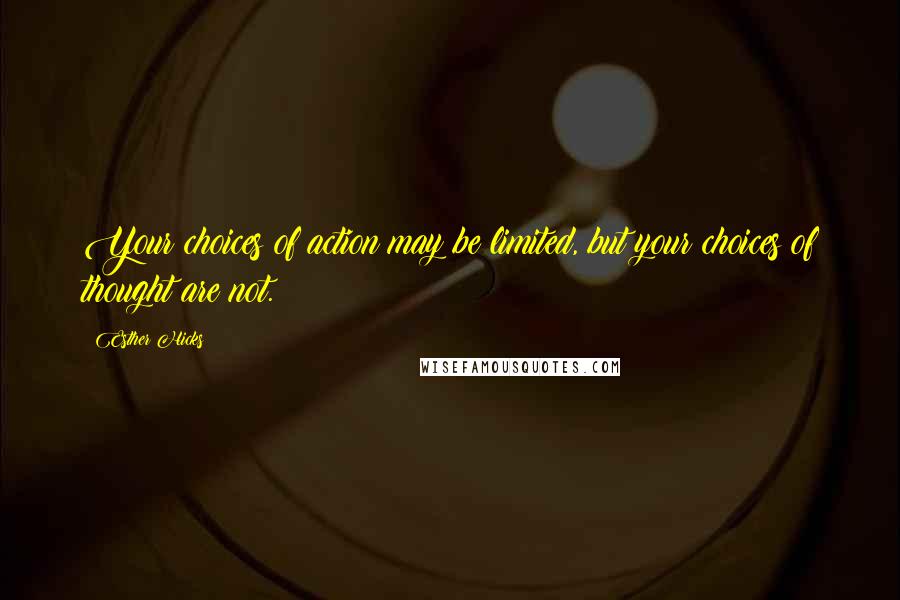 Esther Hicks Quotes: Your choices of action may be limited, but your choices of thought are not.