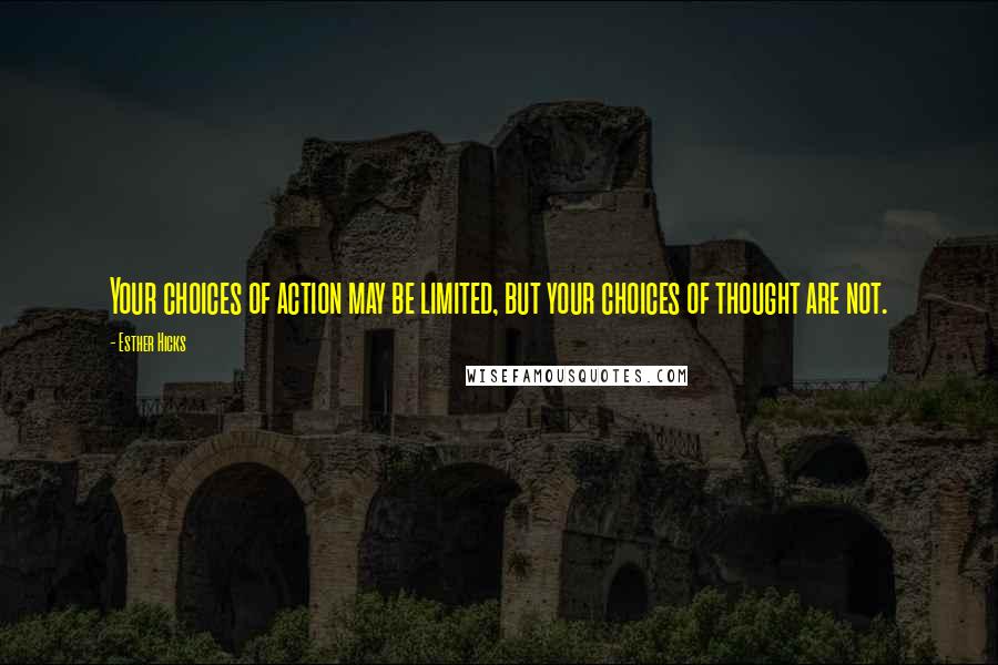Esther Hicks Quotes: Your choices of action may be limited, but your choices of thought are not.