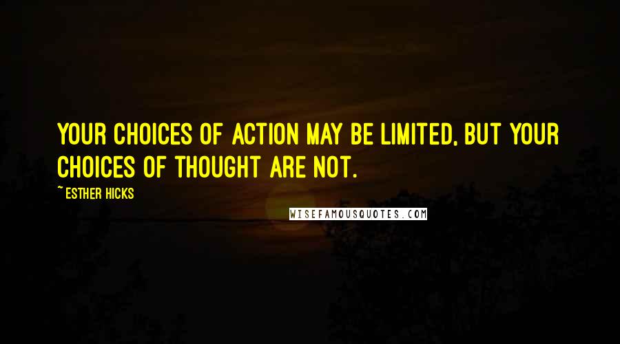 Esther Hicks Quotes: Your choices of action may be limited, but your choices of thought are not.