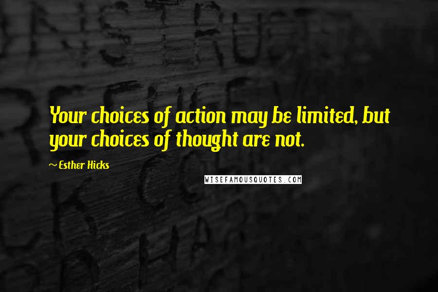 Esther Hicks Quotes: Your choices of action may be limited, but your choices of thought are not.
