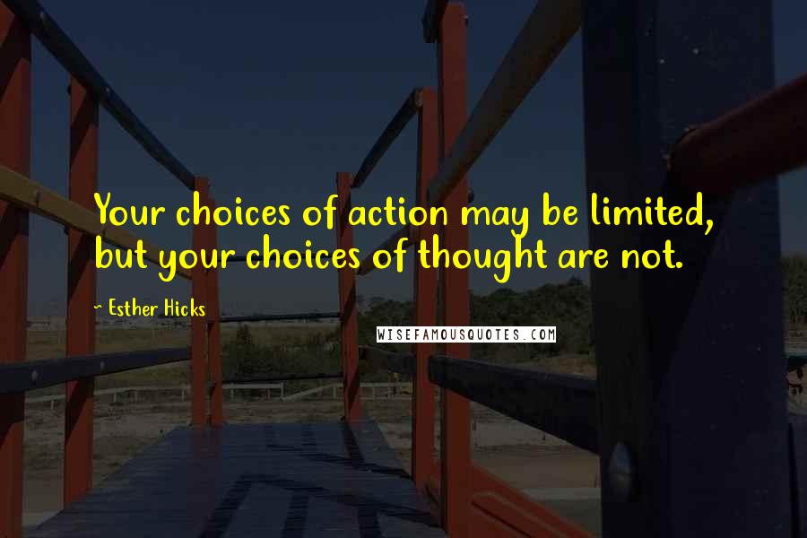 Esther Hicks Quotes: Your choices of action may be limited, but your choices of thought are not.