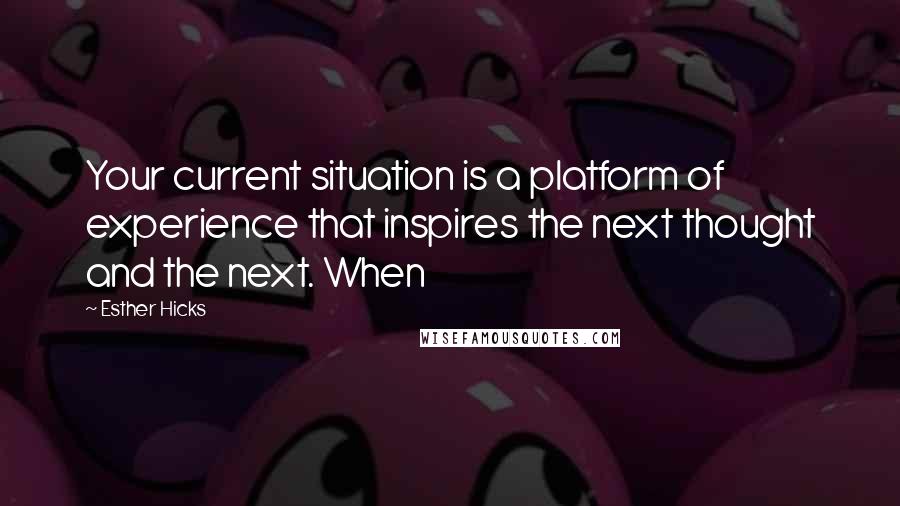 Esther Hicks Quotes: Your current situation is a platform of experience that inspires the next thought and the next. When